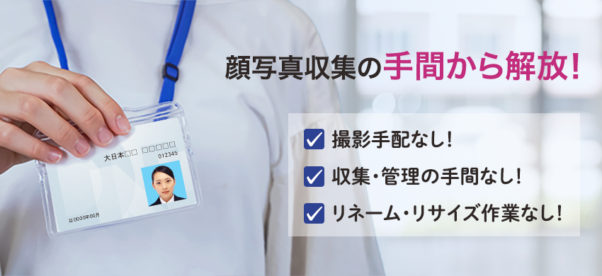 担当者を3つの手間から解放!! 撮影手配なし! 画像加工なし! データ照合なし! IDカード・社員採用の顔写真の準備が、最短1週間で実施