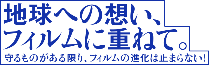 地球への想い、フィルムに重ねて。守るものがある限り、フィルムの進化は止まらない！