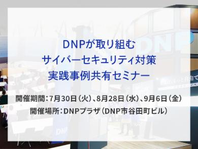 DNPが取り組むサイバーセキュリティ対策実践事例共有セミナー告知画像　開催期間7月30日火曜日、8月28日水曜日、9月6日金曜日　開催場所DNPプラザ　別ウィンドウで開きます