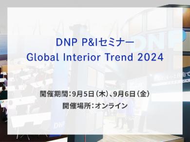 DNP P&Iセミナー　Global Interior Trend 2024告知画像　開催期間9月5日木曜日、9月6日金曜日　開催場所オンライン 　別ウィンドウで開きます