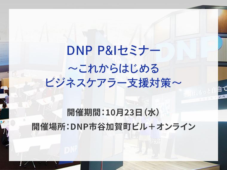 DNP P&Iセミナー　これからはじめるビジネスケアラー支援対策セミナー告知画像　開催期間10月23日水曜日　開催場所DNP市谷加賀町ビル＋オンライン　別ウィンドウで開きます