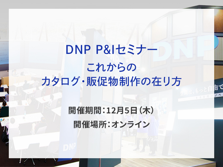 DNP P&Iセミナー　これからのカタログ・販促物制作の在り方セミナー告知画像　開催期間12月5日木曜日　開催場所オンライン　別ウィンドウで開きます